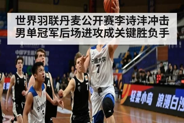 世界羽联丹麦公开赛李诗沣冲击男单冠军后场进攻成关键胜负手