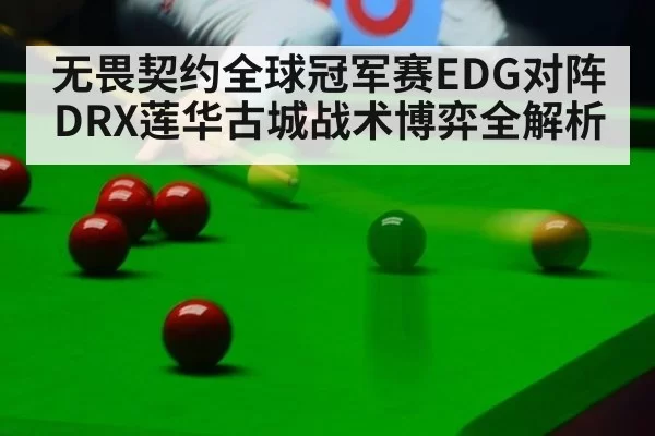 无畏契约全球冠军赛EDG对阵DRX莲华古城战术博弈全解析